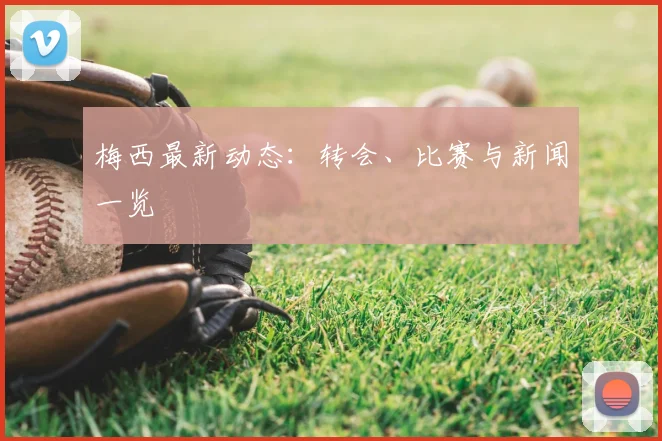 梅西最新动态：转会、比赛与新闻一览