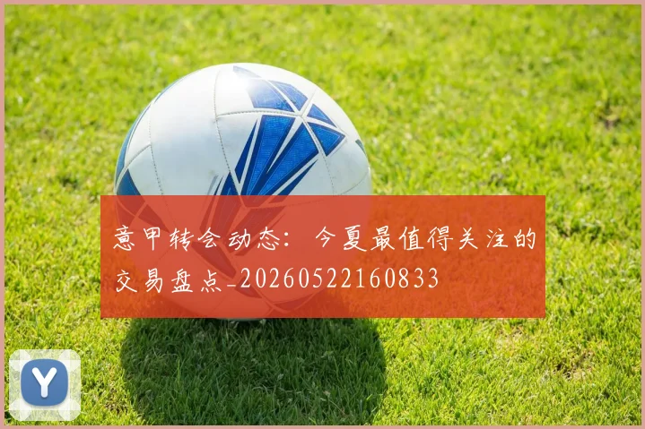 意甲转会动态：今夏最值得关注的交易盘点_20260522160833