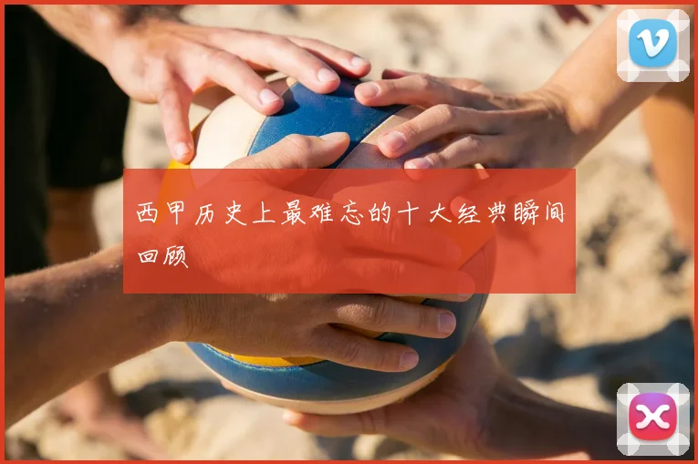 西甲历史上最难忘的十大经典瞬间回顾