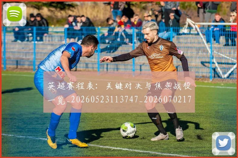 英超赛程表：关键对决与焦点战役一览_20260523113747_20260702174734