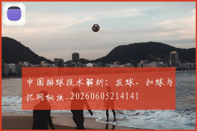 中国排球技术解析:发球、扣球与拦网秘诀_20260605214141