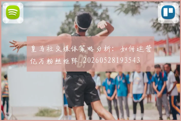 皇马社交媒体策略分析：如何运营亿万粉丝矩阵_20260528193543