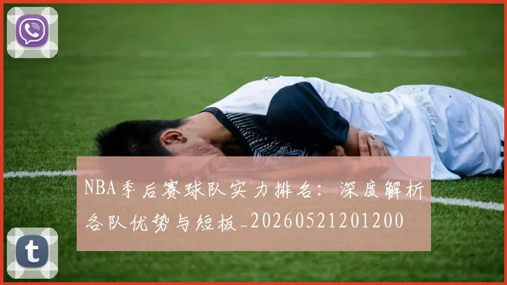 NBA季后赛球队实力排名：深度解析各队优势与短板_20260521201200