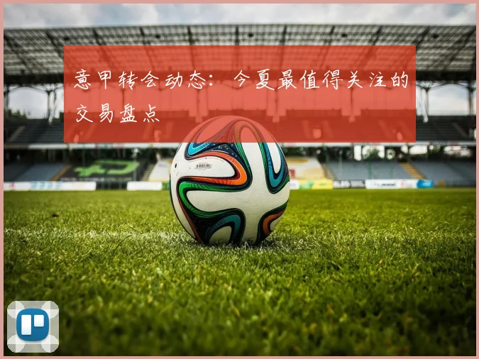 意甲转会动态：今夏最值得关注的交易盘点