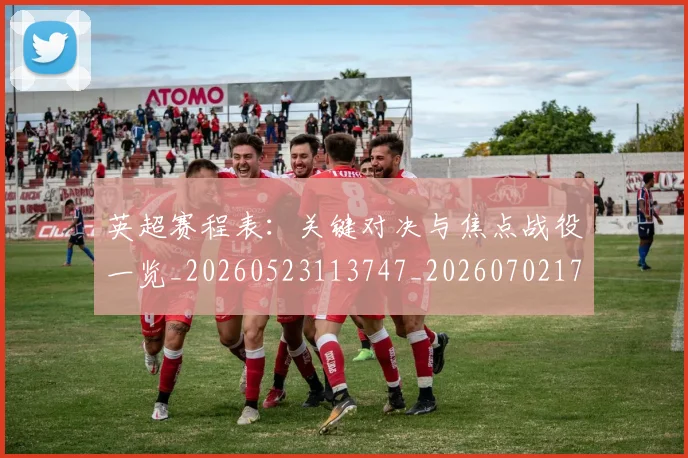 英超赛程表：关键对决与焦点战役一览_20260523113747_20260702174734