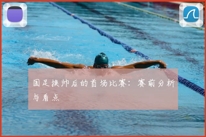 国足换帅后的首场比赛：赛前分析与看点