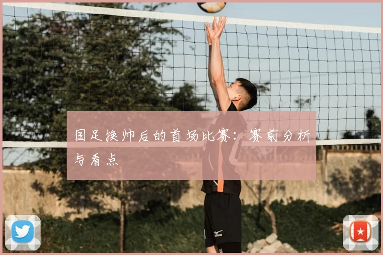 国足换帅后的首场比赛：赛前分析与看点