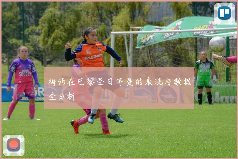 梅西在巴黎圣日耳曼的表现与数据全分析