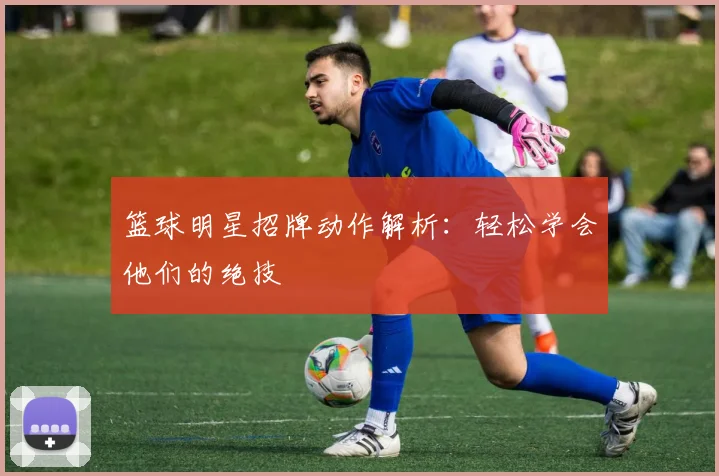 篮球明星招牌动作解析：轻松学会他们的绝技