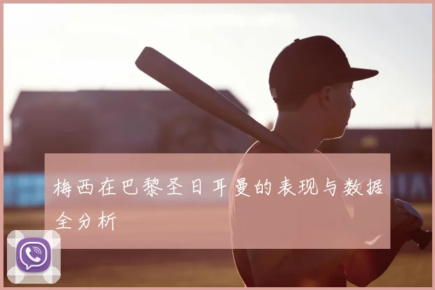 梅西在巴黎圣日耳曼的表现与数据全分析