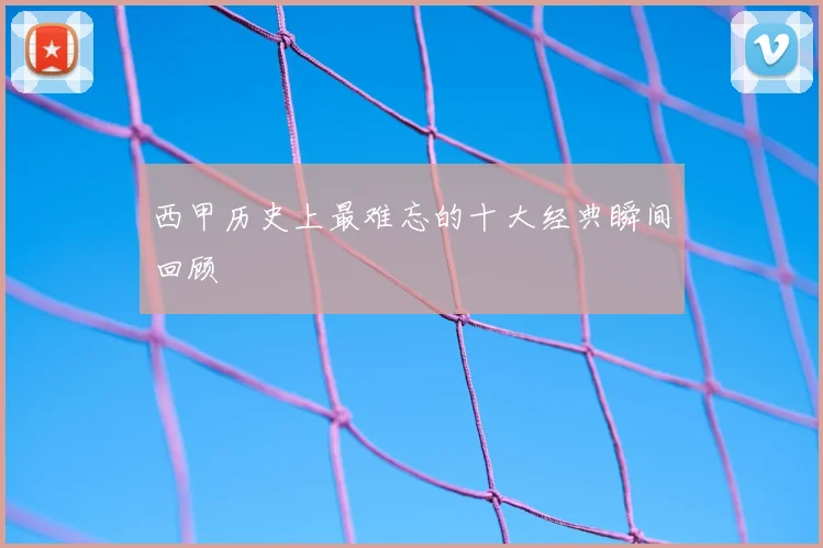 西甲历史上最难忘的十大经典瞬间回顾