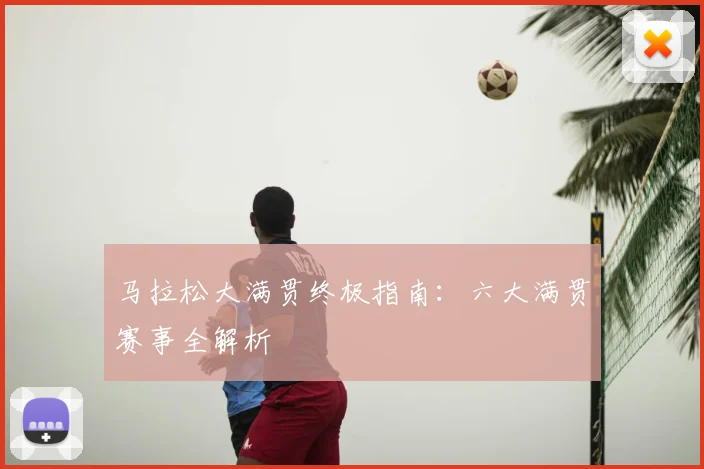 马拉松大满贯终极指南：六大满贯赛事全解析
