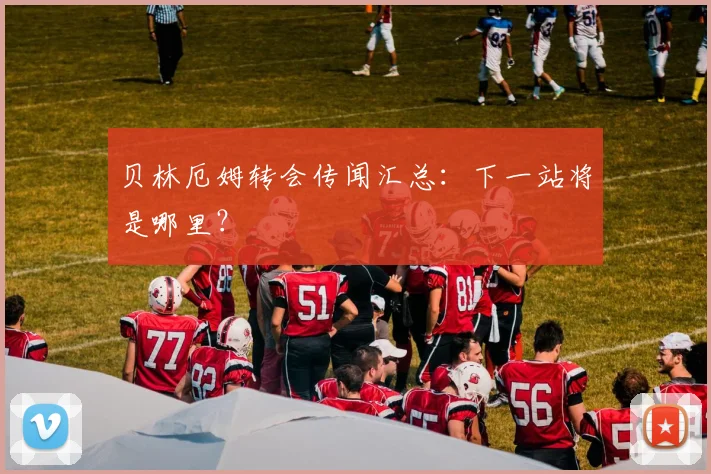贝林厄姆转会传闻汇总：下一站将是哪里？