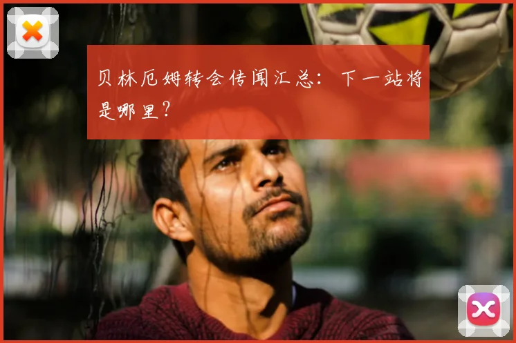 贝林厄姆转会传闻汇总:下一站将是哪里?
