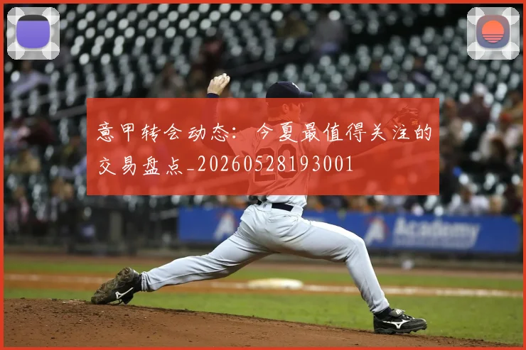 意甲转会动态：今夏最值得关注的交易盘点_20260528193001
